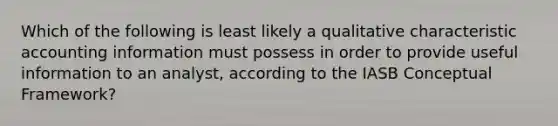 Which of the following is least likely a qualitative characteristic accounting information must possess in order to provide useful information to an analyst, according to the IASB Conceptual Framework?