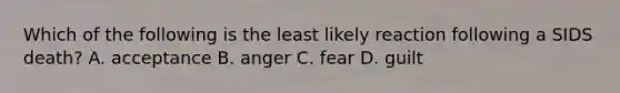 Which of the following is the least likely reaction following a SIDS death? A. acceptance B. anger C. fear D. guilt