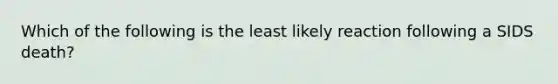 Which of the following is the least likely reaction following a SIDS death?