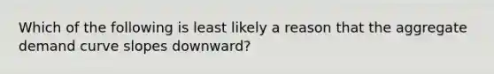 Which of the following is least likely a reason that the aggregate demand curve slopes downward?