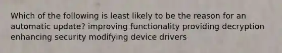 Which of the following is least likely to be the reason for an automatic update? improving functionality providing decryption enhancing security modifying device drivers