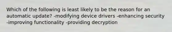 Which of the following is least likely to be the reason for an automatic update? -modifying device drivers -enhancing security -improving functionality -providing decryption