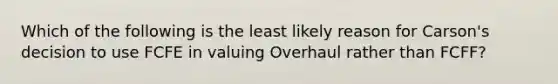 Which of the following is the least likely reason for Carson's decision to use FCFE in valuing Overhaul rather than FCFF?