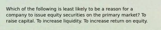 Which of the following is least likely to be a reason for a company to issue equity securities on the primary market? To raise capital. To increase liquidity. To increase return on equity.