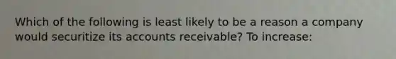 Which of the following is least likely to be a reason a company would securitize its accounts receivable? To increase: