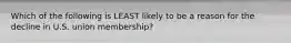 Which of the following is LEAST likely to be a reason for the decline in U.S. union membership?