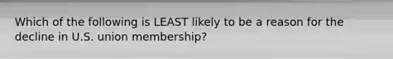 Which of the following is LEAST likely to be a reason for the decline in U.S. union membership?