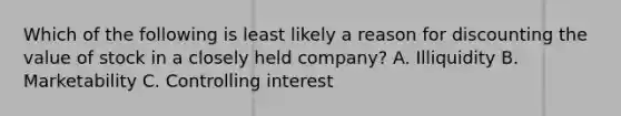 Which of the following is least likely a reason for discounting the value of stock in a closely held company? A. Illiquidity B. Marketability C. Controlling interest