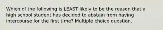 Which of the following is LEAST likely to be the reason that a high school student has decided to abstain from having intercourse for the first time? Multiple choice question.