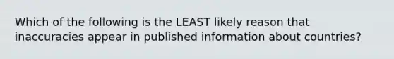 Which of the following is the LEAST likely reason that inaccuracies appear in published information about countries?