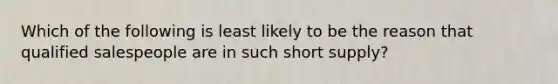 Which of the following is least likely to be the reason that qualified salespeople are in such short supply?