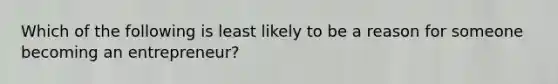 Which of the following is least likely to be a reason for someone becoming an entrepreneur?