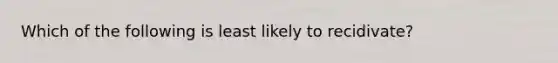 Which of the following is least likely to recidivate?