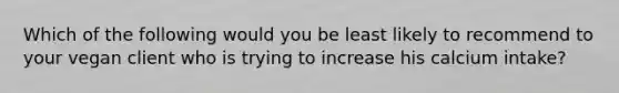 Which of the following would you be least likely to recommend to your vegan client who is trying to increase his calcium intake?