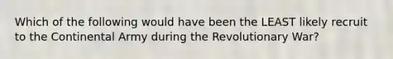 Which of the following would have been the LEAST likely recruit to the Continental Army during the Revolutionary War?