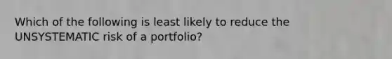 Which of the following is least likely to reduce the UNSYSTEMATIC risk of a portfolio?