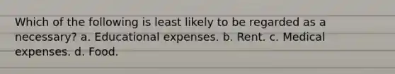 Which of the following is least likely to be regarded as a necessary? a. Educational expenses. b. Rent. c. Medical expenses. d. Food.