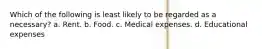 Which of the following is least likely to be regarded as a necessary? a. Rent. b. Food. c. Medical expenses. d. Educational expenses