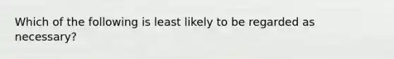 Which of the following is least likely to be regarded as necessary?