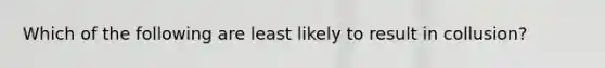 Which of the following are least likely to result in collusion?