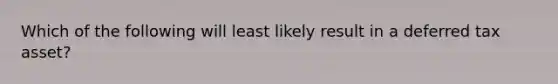 Which of the following will least likely result in a deferred tax asset?