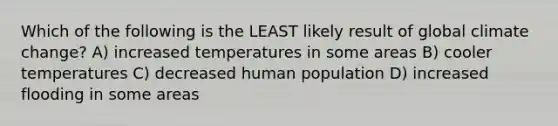 Which of the following is the LEAST likely result of global climate change? A) increased temperatures in some areas B) cooler temperatures C) decreased human population D) increased flooding in some areas