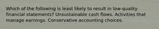 Which of the following is least likely to result in low-quality financial statements? Unsustainable cash flows. Activities that manage earnings. Conservative accounting choices.