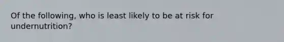 Of the following, who is least likely to be at risk for undernutrition?