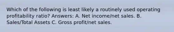 Which of the following is least likely a routinely used operating profitability ratio? Answers: A. Net income/net sales. B. Sales/Total Assets C. Gross profit/net sales.