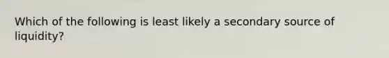 Which of the following is least likely a secondary source of liquidity?