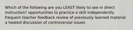 Which of the following are you LEAST likely to see in direct instruction? opportunities to practice a skill independently frequent teacher feedback review of previously learned material a heated discussion of controversial issues