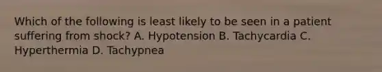 Which of the following is least likely to be seen in a patient suffering from shock? A. Hypotension B. Tachycardia C. Hyperthermia D. Tachypnea