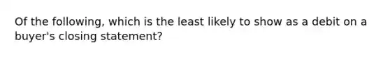 Of the following, which is the least likely to show as a debit on a buyer's closing statement?