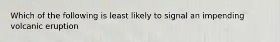 Which of the following is least likely to signal an impending volcanic eruption