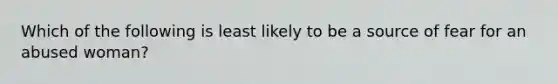 Which of the following is least likely to be a source of fear for an abused woman?