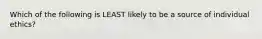Which of the following is LEAST likely to be a source of individual ethics?
