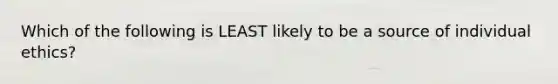 Which of the following is LEAST likely to be a source of individual ethics?