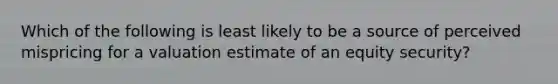 Which of the following is least likely to be a source of perceived mispricing for a valuation estimate of an equity security?