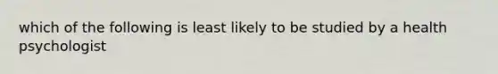 which of the following is least likely to be studied by a health psychologist