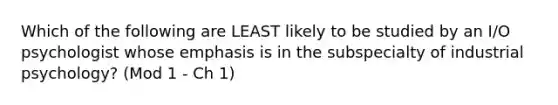 Which of the following are LEAST likely to be studied by an I/O psychologist whose emphasis is in the subspecialty of industrial psychology? (Mod 1 - Ch 1)