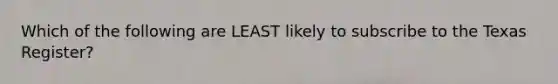 Which of the following are LEAST likely to subscribe to the Texas Register?