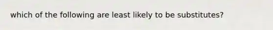 which of the following are least likely to be substitutes?