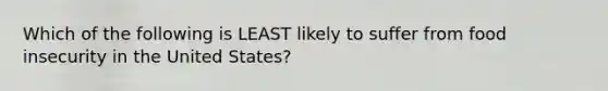 Which of the following is LEAST likely to suffer from food insecurity in the United States?