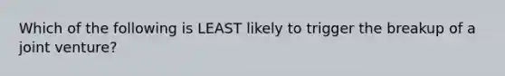 Which of the following is LEAST likely to trigger the breakup of a <a href='https://www.questionai.com/knowledge/kV47bevVcA-joint-venture' class='anchor-knowledge'>joint venture</a>?