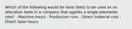 Which of the following would be least likely to be used as an allocation base in a company that applies a single plantwide rate? - Machine-hours - Production runs - Direct material cost - Direct labor-hours