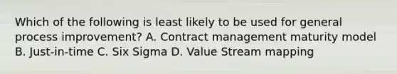 Which of the following is least likely to be used for general process improvement? A. Contract management maturity model B. Just-in-time C. Six Sigma D. Value Stream mapping