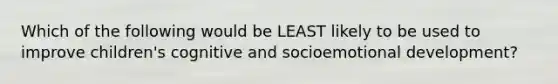 Which of the following would be LEAST likely to be used to improve children's cognitive and socioemotional development?