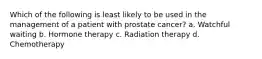 Which of the following is least likely to be used in the management of a patient with prostate cancer? a. Watchful waiting b. Hormone therapy c. Radiation therapy d. Chemotherapy