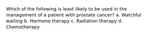 Which of the following is least likely to be used in the management of a patient with prostate cancer? a. Watchful waiting b. Hormone therapy c. Radiation therapy d. Chemotherapy