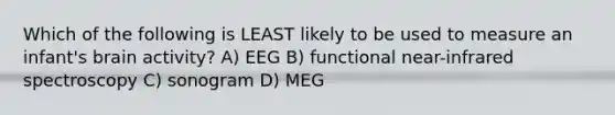 Which of the following is LEAST likely to be used to measure an infant's brain activity? A) EEG B) functional near-infrared spectroscopy C) sonogram D) MEG